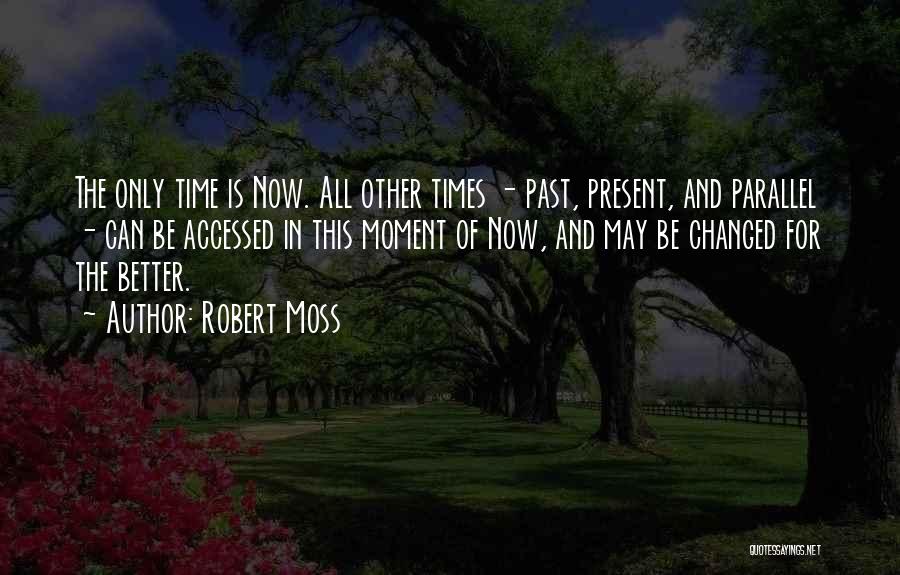 Robert Moss Quotes: The Only Time Is Now. All Other Times - Past, Present, And Parallel - Can Be Accessed In This Moment