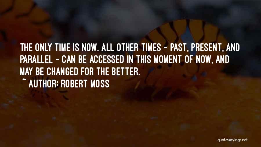 Robert Moss Quotes: The Only Time Is Now. All Other Times - Past, Present, And Parallel - Can Be Accessed In This Moment
