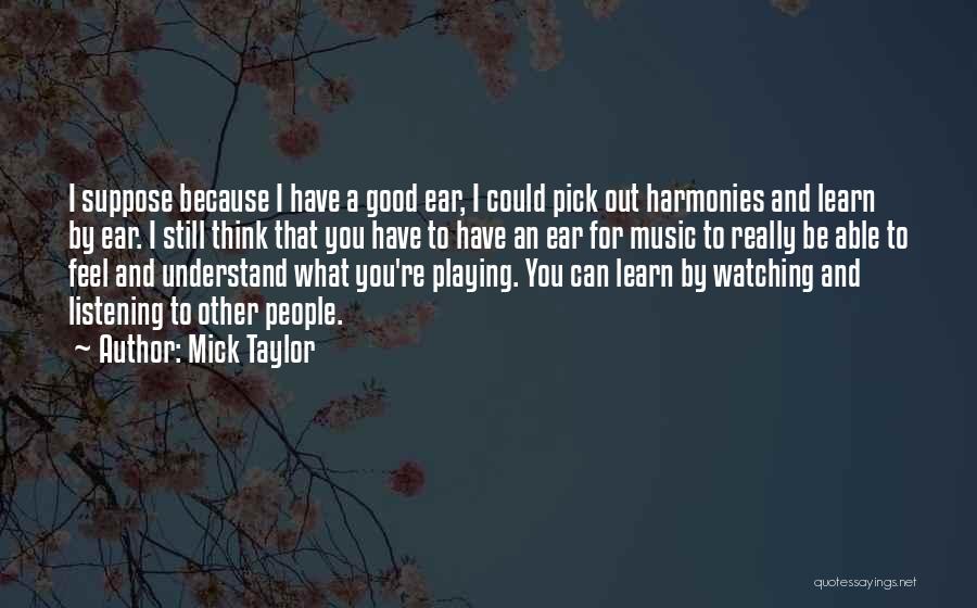 Mick Taylor Quotes: I Suppose Because I Have A Good Ear, I Could Pick Out Harmonies And Learn By Ear. I Still Think