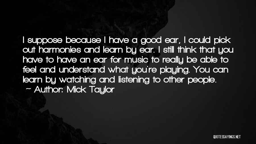 Mick Taylor Quotes: I Suppose Because I Have A Good Ear, I Could Pick Out Harmonies And Learn By Ear. I Still Think