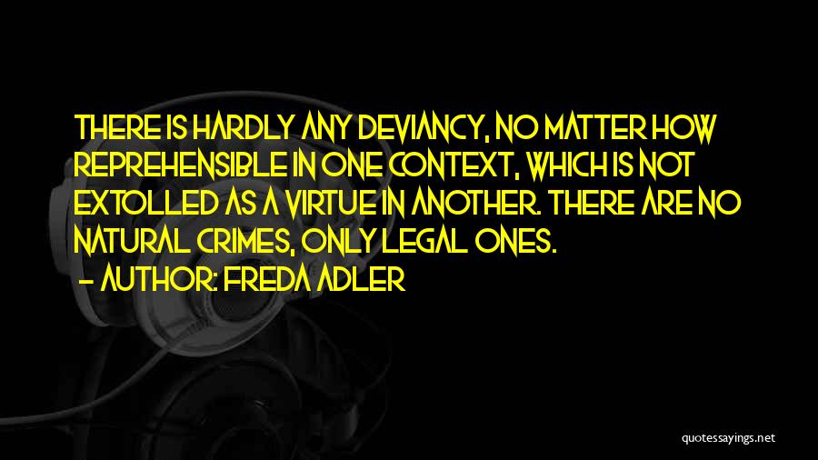 Freda Adler Quotes: There Is Hardly Any Deviancy, No Matter How Reprehensible In One Context, Which Is Not Extolled As A Virtue In
