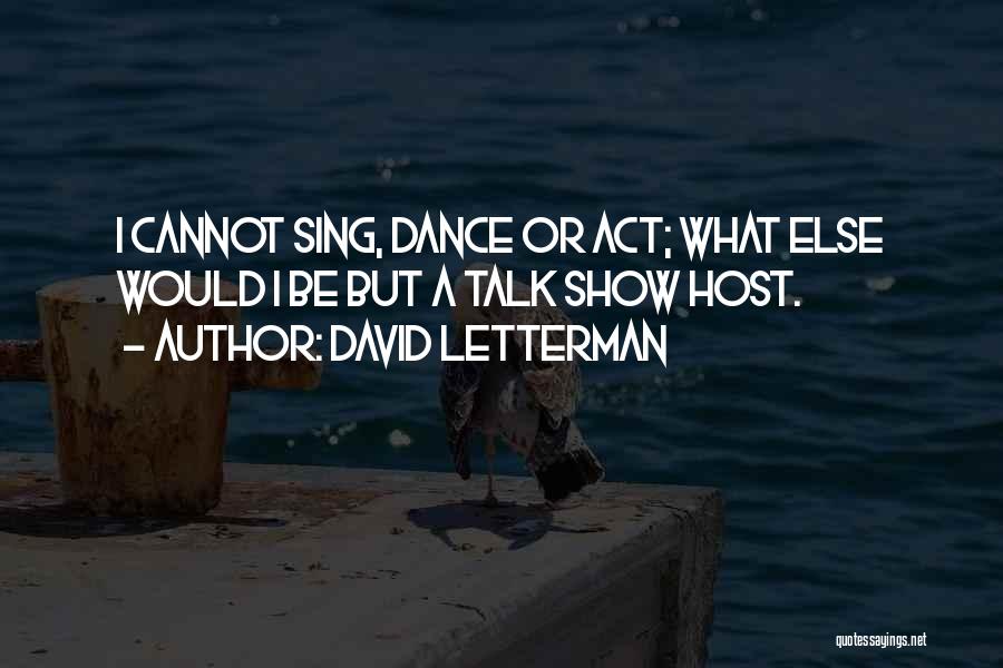 David Letterman Quotes: I Cannot Sing, Dance Or Act; What Else Would I Be But A Talk Show Host.