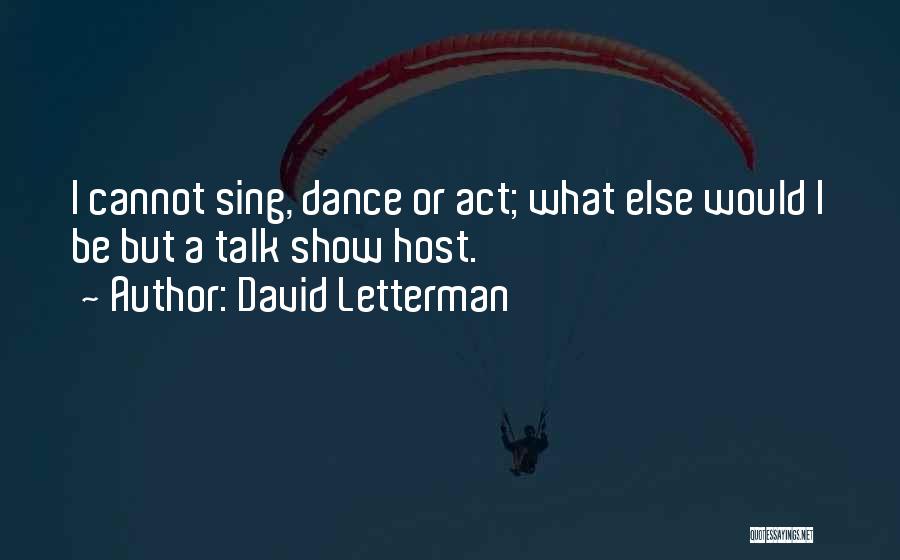 David Letterman Quotes: I Cannot Sing, Dance Or Act; What Else Would I Be But A Talk Show Host.