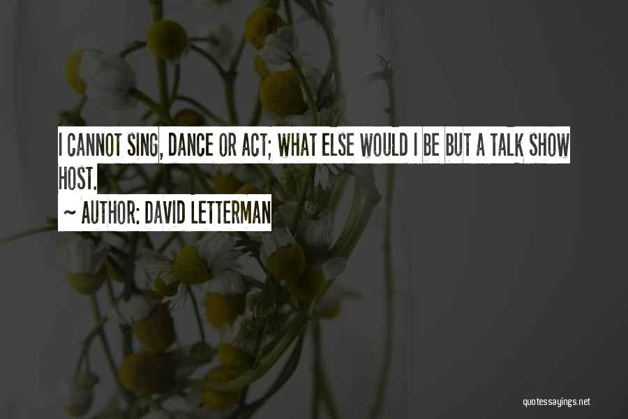 David Letterman Quotes: I Cannot Sing, Dance Or Act; What Else Would I Be But A Talk Show Host.