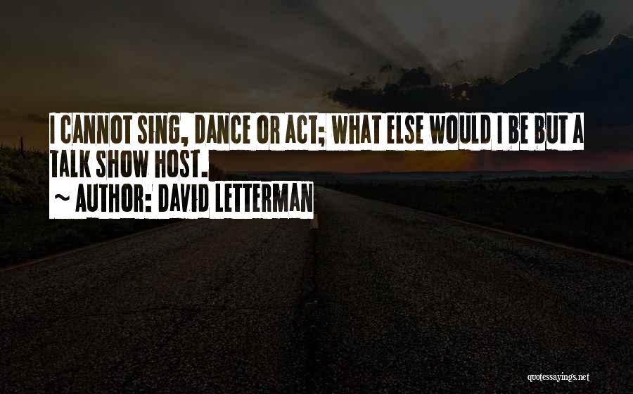 David Letterman Quotes: I Cannot Sing, Dance Or Act; What Else Would I Be But A Talk Show Host.