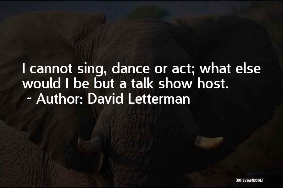 David Letterman Quotes: I Cannot Sing, Dance Or Act; What Else Would I Be But A Talk Show Host.