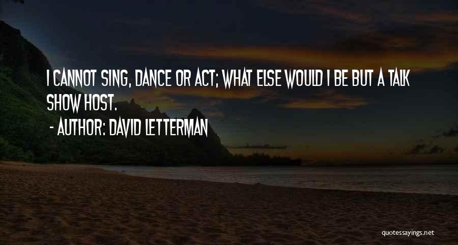 David Letterman Quotes: I Cannot Sing, Dance Or Act; What Else Would I Be But A Talk Show Host.