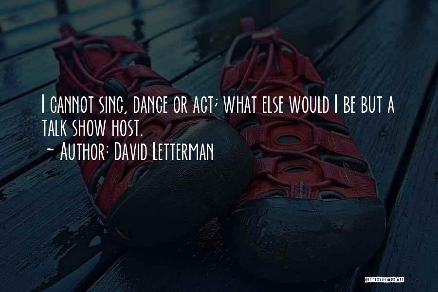 David Letterman Quotes: I Cannot Sing, Dance Or Act; What Else Would I Be But A Talk Show Host.