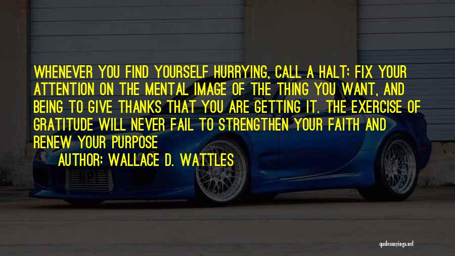Wallace D. Wattles Quotes: Whenever You Find Yourself Hurrying, Call A Halt; Fix Your Attention On The Mental Image Of The Thing You Want,