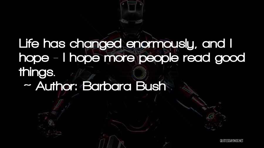 Barbara Bush Quotes: Life Has Changed Enormously, And I Hope - I Hope More People Read Good Things.