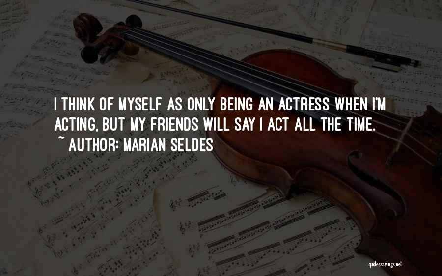 Marian Seldes Quotes: I Think Of Myself As Only Being An Actress When I'm Acting, But My Friends Will Say I Act All
