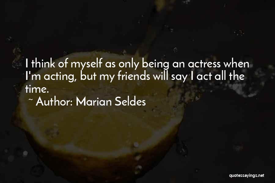 Marian Seldes Quotes: I Think Of Myself As Only Being An Actress When I'm Acting, But My Friends Will Say I Act All