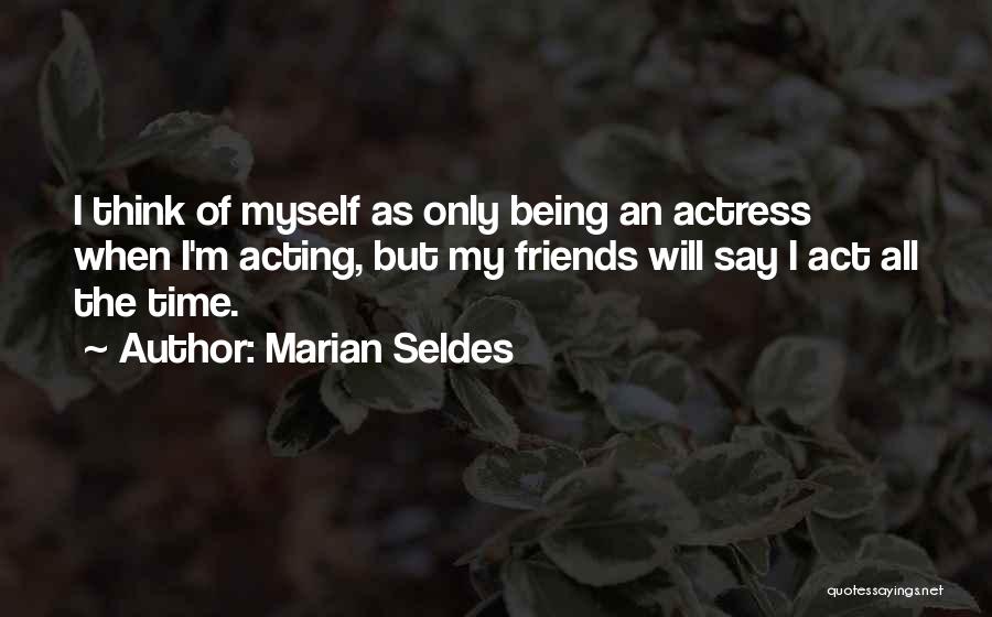 Marian Seldes Quotes: I Think Of Myself As Only Being An Actress When I'm Acting, But My Friends Will Say I Act All
