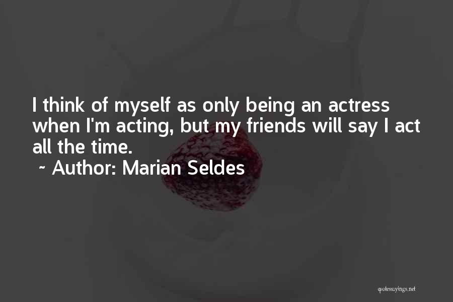 Marian Seldes Quotes: I Think Of Myself As Only Being An Actress When I'm Acting, But My Friends Will Say I Act All