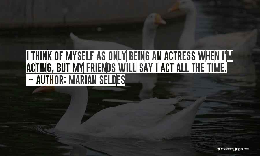 Marian Seldes Quotes: I Think Of Myself As Only Being An Actress When I'm Acting, But My Friends Will Say I Act All