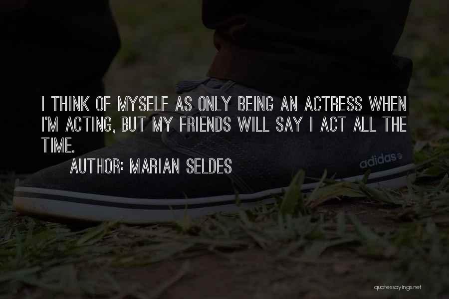 Marian Seldes Quotes: I Think Of Myself As Only Being An Actress When I'm Acting, But My Friends Will Say I Act All