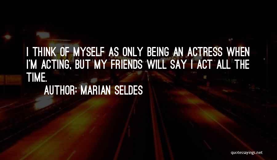 Marian Seldes Quotes: I Think Of Myself As Only Being An Actress When I'm Acting, But My Friends Will Say I Act All