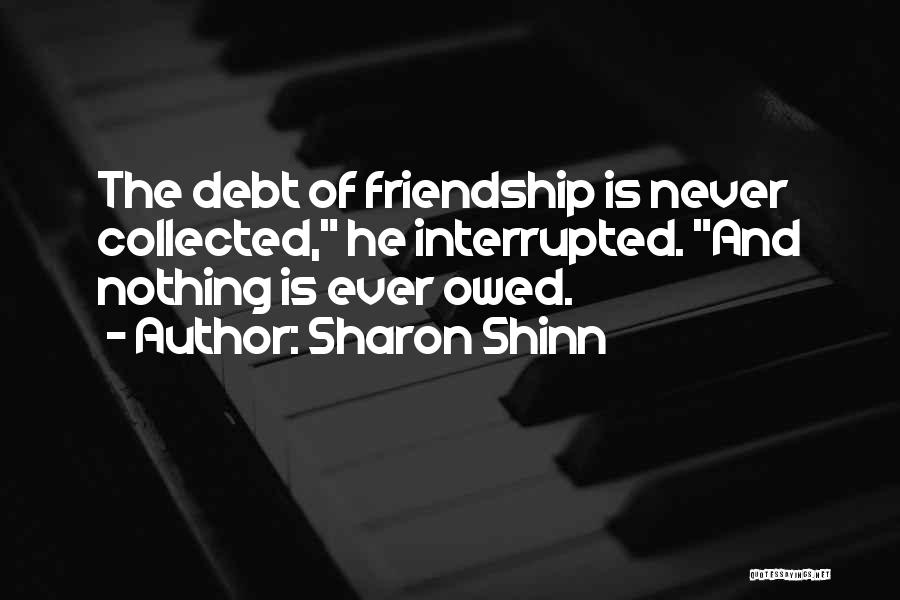 Sharon Shinn Quotes: The Debt Of Friendship Is Never Collected, He Interrupted. And Nothing Is Ever Owed.