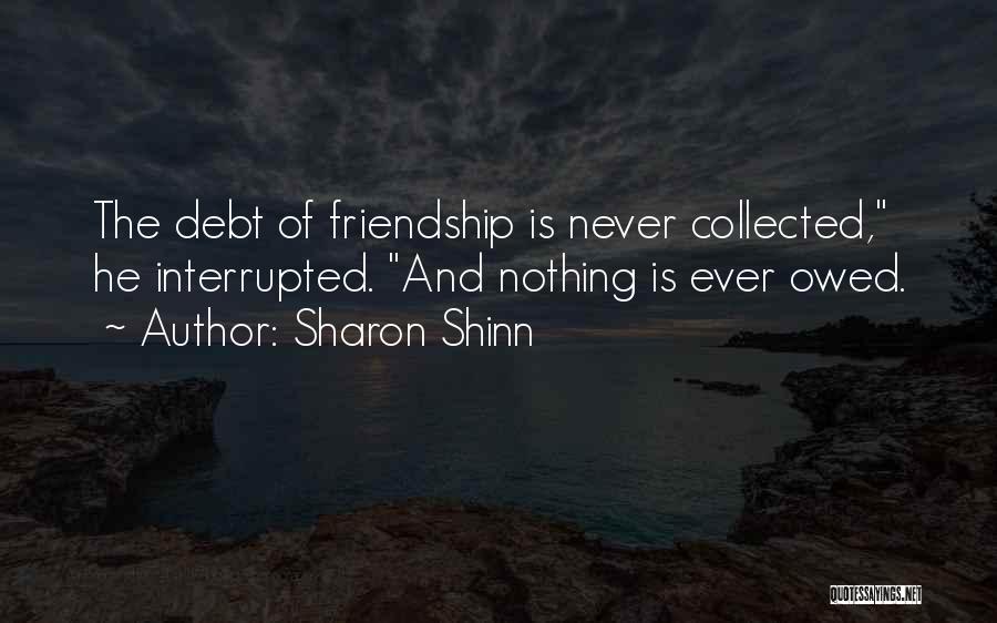 Sharon Shinn Quotes: The Debt Of Friendship Is Never Collected, He Interrupted. And Nothing Is Ever Owed.