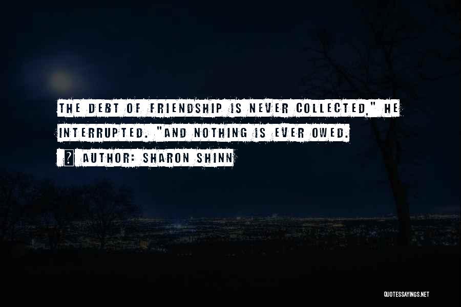 Sharon Shinn Quotes: The Debt Of Friendship Is Never Collected, He Interrupted. And Nothing Is Ever Owed.