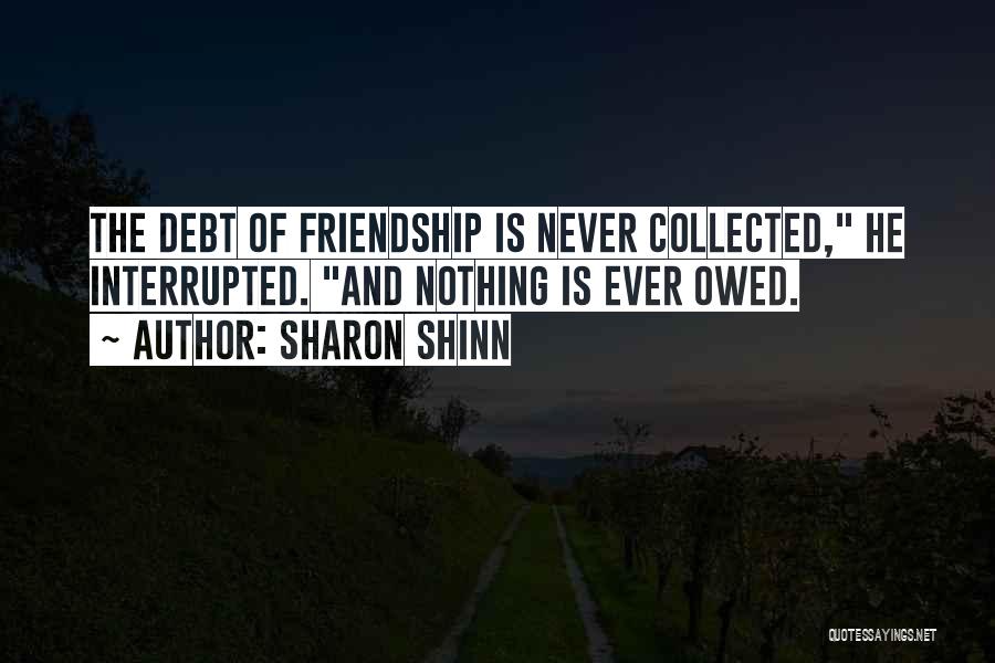 Sharon Shinn Quotes: The Debt Of Friendship Is Never Collected, He Interrupted. And Nothing Is Ever Owed.