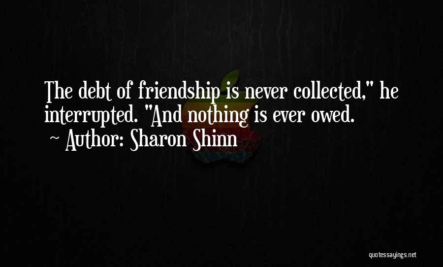 Sharon Shinn Quotes: The Debt Of Friendship Is Never Collected, He Interrupted. And Nothing Is Ever Owed.