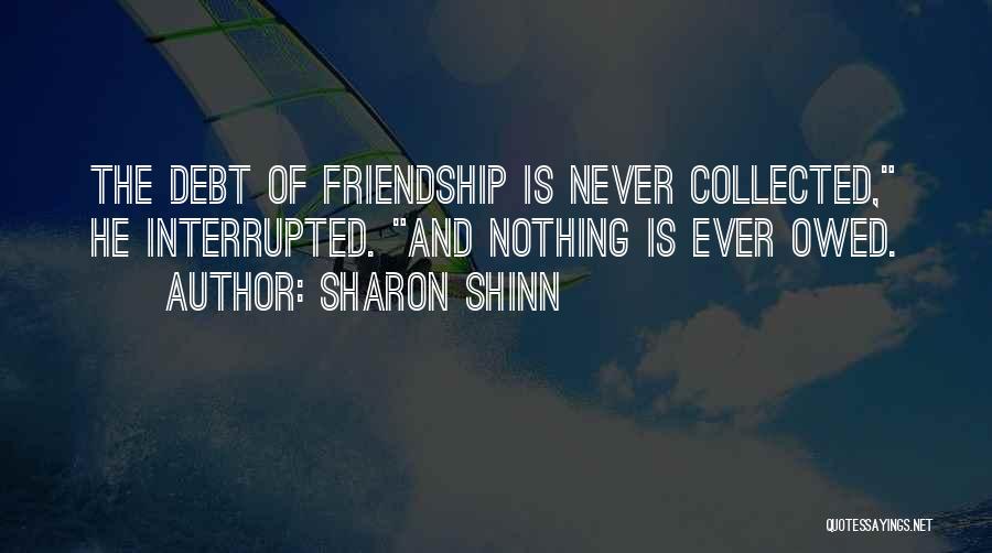 Sharon Shinn Quotes: The Debt Of Friendship Is Never Collected, He Interrupted. And Nothing Is Ever Owed.