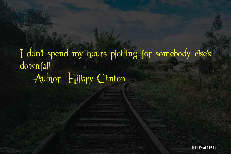 Hillary Clinton Quotes: I Don't Spend My Hours Plotting For Somebody Else's Downfall.