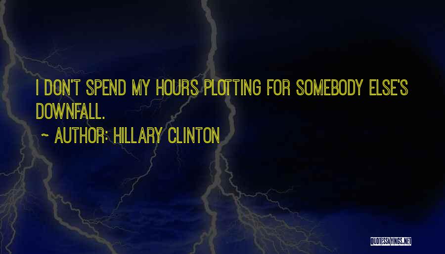 Hillary Clinton Quotes: I Don't Spend My Hours Plotting For Somebody Else's Downfall.