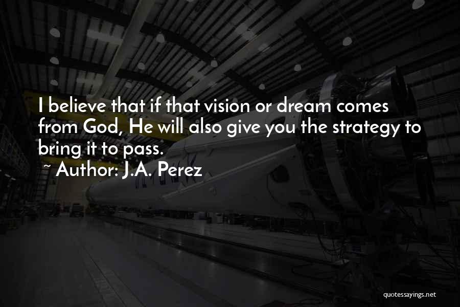 J.A. Perez Quotes: I Believe That If That Vision Or Dream Comes From God, He Will Also Give You The Strategy To Bring