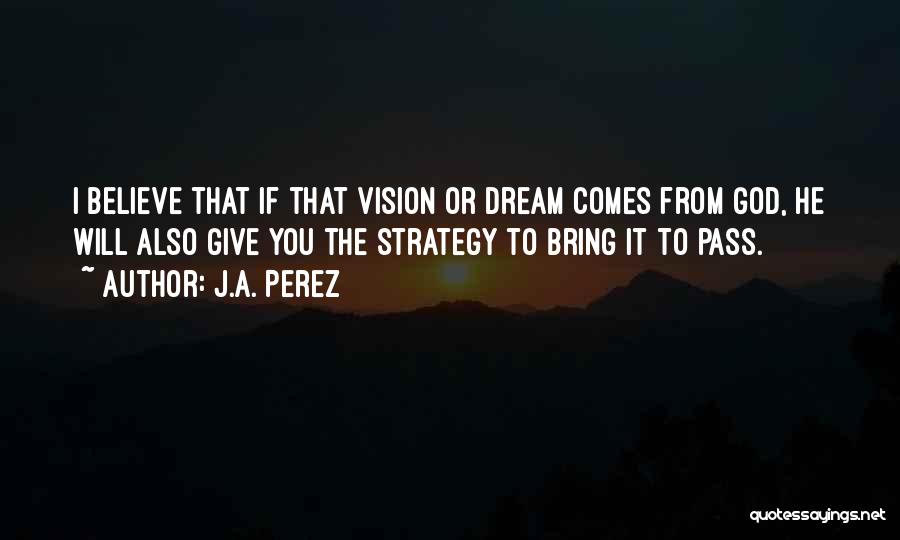 J.A. Perez Quotes: I Believe That If That Vision Or Dream Comes From God, He Will Also Give You The Strategy To Bring