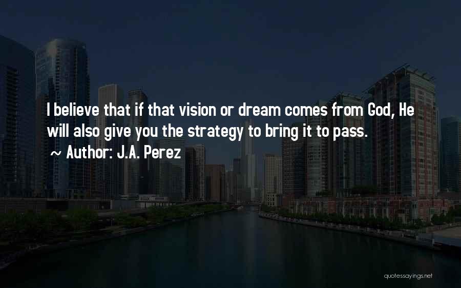 J.A. Perez Quotes: I Believe That If That Vision Or Dream Comes From God, He Will Also Give You The Strategy To Bring