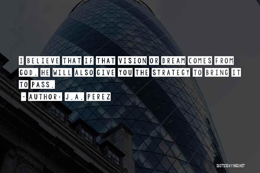 J.A. Perez Quotes: I Believe That If That Vision Or Dream Comes From God, He Will Also Give You The Strategy To Bring
