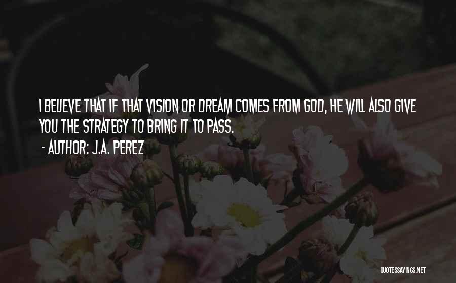J.A. Perez Quotes: I Believe That If That Vision Or Dream Comes From God, He Will Also Give You The Strategy To Bring