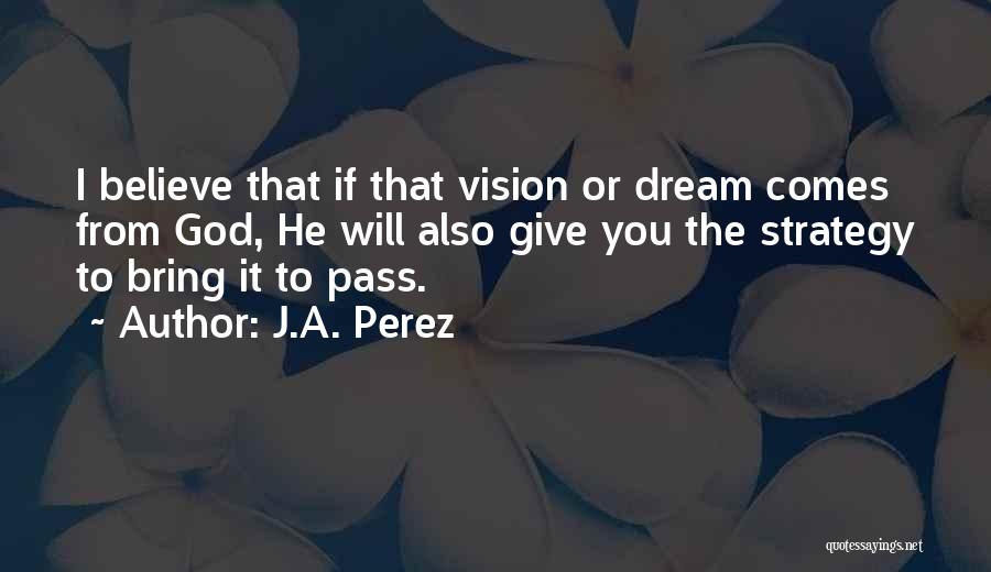 J.A. Perez Quotes: I Believe That If That Vision Or Dream Comes From God, He Will Also Give You The Strategy To Bring