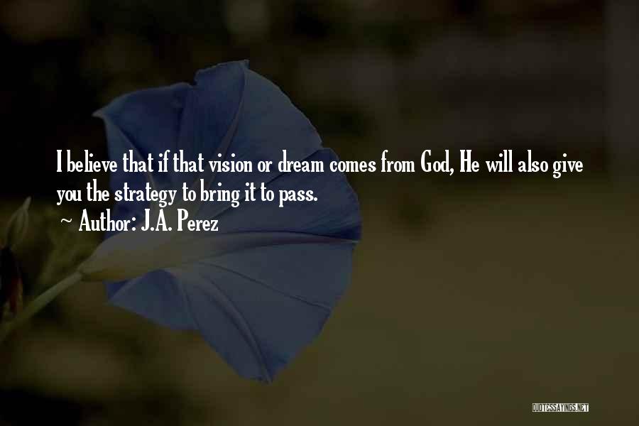 J.A. Perez Quotes: I Believe That If That Vision Or Dream Comes From God, He Will Also Give You The Strategy To Bring