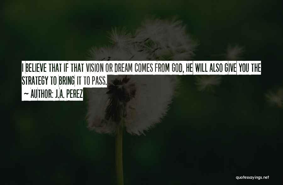 J.A. Perez Quotes: I Believe That If That Vision Or Dream Comes From God, He Will Also Give You The Strategy To Bring