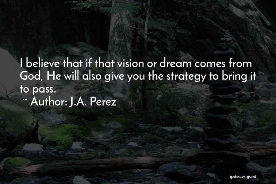 J.A. Perez Quotes: I Believe That If That Vision Or Dream Comes From God, He Will Also Give You The Strategy To Bring