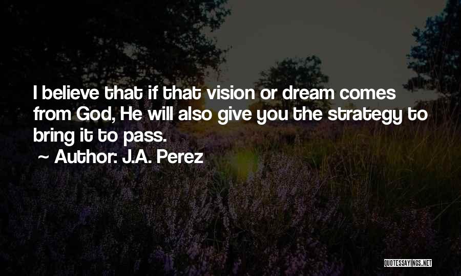 J.A. Perez Quotes: I Believe That If That Vision Or Dream Comes From God, He Will Also Give You The Strategy To Bring