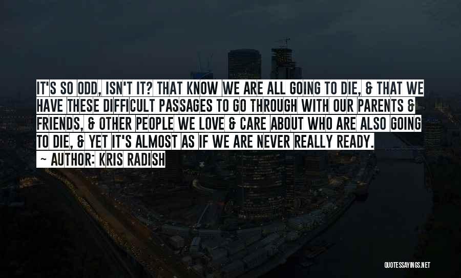 Kris Radish Quotes: It's So Odd, Isn't It? That Know We Are All Going To Die, & That We Have These Difficult Passages