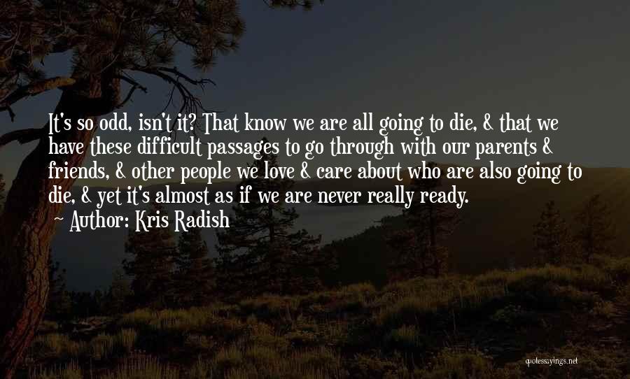 Kris Radish Quotes: It's So Odd, Isn't It? That Know We Are All Going To Die, & That We Have These Difficult Passages