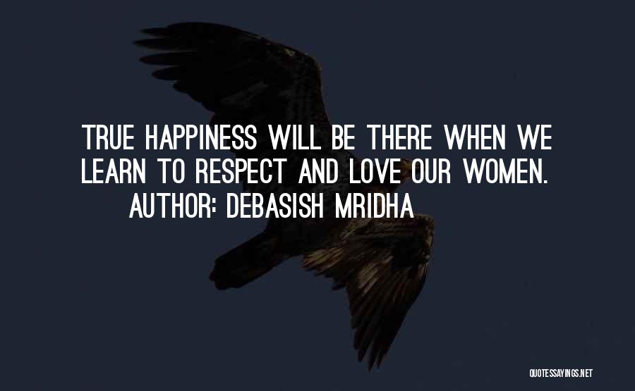 Debasish Mridha Quotes: True Happiness Will Be There When We Learn To Respect And Love Our Women.
