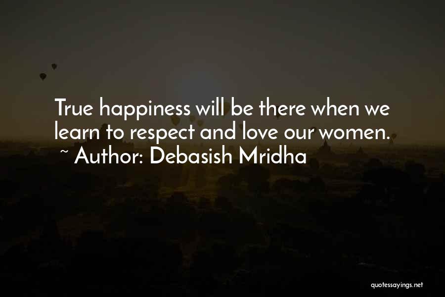 Debasish Mridha Quotes: True Happiness Will Be There When We Learn To Respect And Love Our Women.