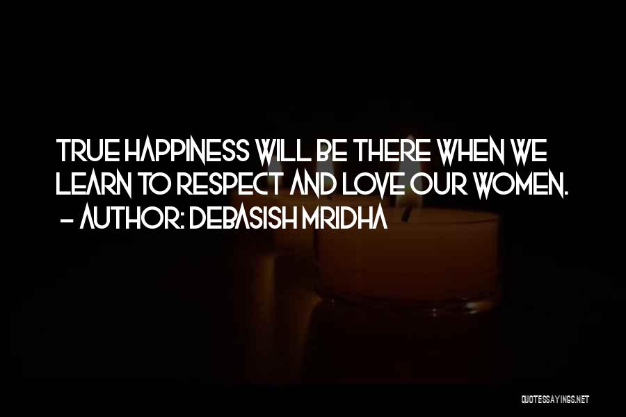 Debasish Mridha Quotes: True Happiness Will Be There When We Learn To Respect And Love Our Women.