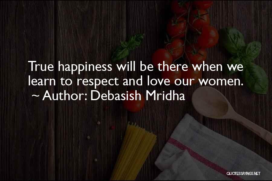 Debasish Mridha Quotes: True Happiness Will Be There When We Learn To Respect And Love Our Women.