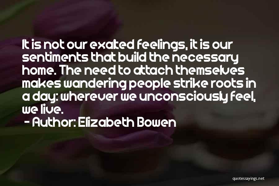 Elizabeth Bowen Quotes: It Is Not Our Exalted Feelings, It Is Our Sentiments That Build The Necessary Home. The Need To Attach Themselves