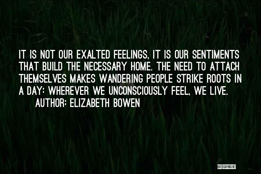 Elizabeth Bowen Quotes: It Is Not Our Exalted Feelings, It Is Our Sentiments That Build The Necessary Home. The Need To Attach Themselves