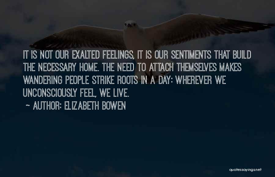 Elizabeth Bowen Quotes: It Is Not Our Exalted Feelings, It Is Our Sentiments That Build The Necessary Home. The Need To Attach Themselves