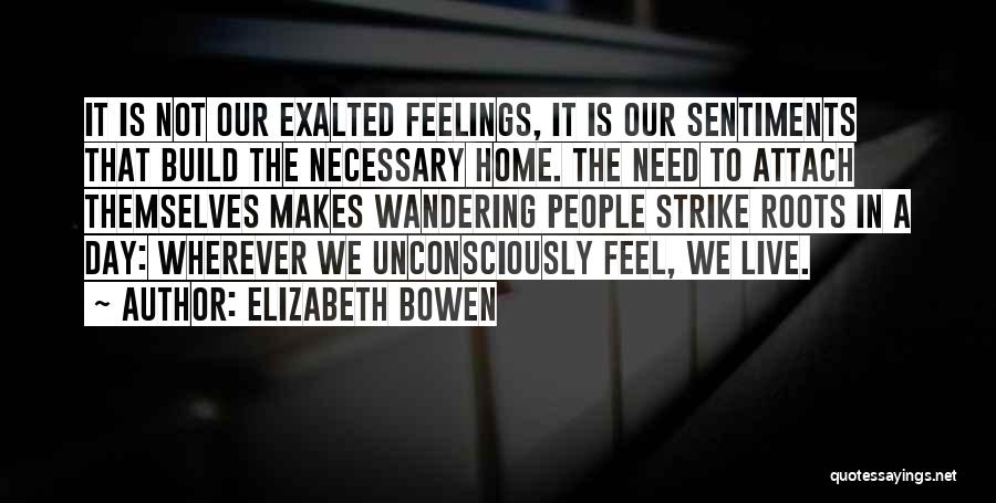 Elizabeth Bowen Quotes: It Is Not Our Exalted Feelings, It Is Our Sentiments That Build The Necessary Home. The Need To Attach Themselves