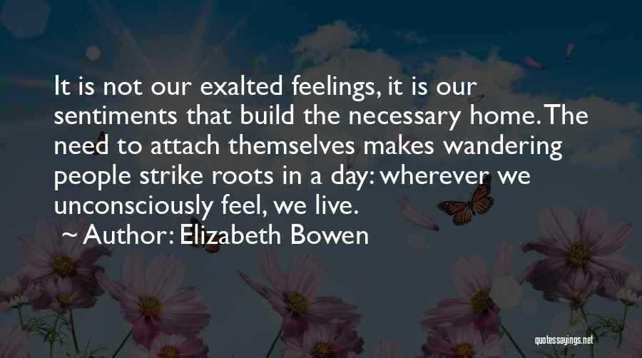 Elizabeth Bowen Quotes: It Is Not Our Exalted Feelings, It Is Our Sentiments That Build The Necessary Home. The Need To Attach Themselves